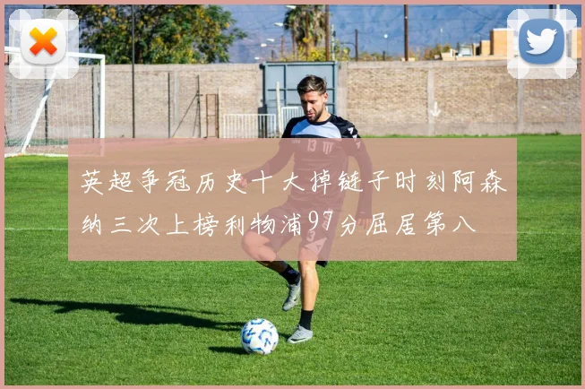 英超争冠历史十大掉链子时刻阿森纳三次上榜利物浦97分屈居第八