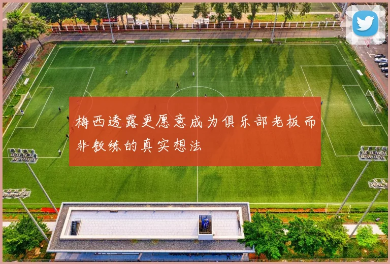 梅西透露更愿意成为俱乐部老板而非教练的真实想法
