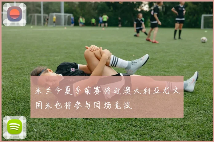 米兰今夏季前赛将赴澳大利亚尤文国米也将参与同场竞技