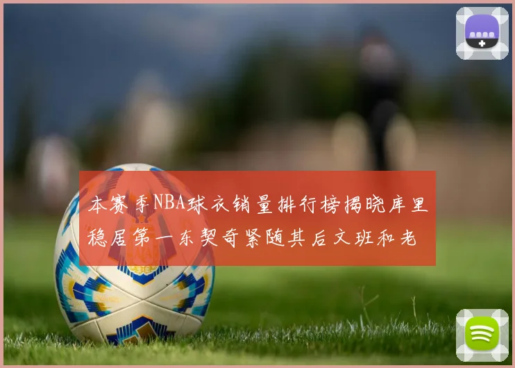 本赛季NBA球衣销量排行榜揭晓库里稳居第一东契奇紧随其后文班和老詹表现不俗