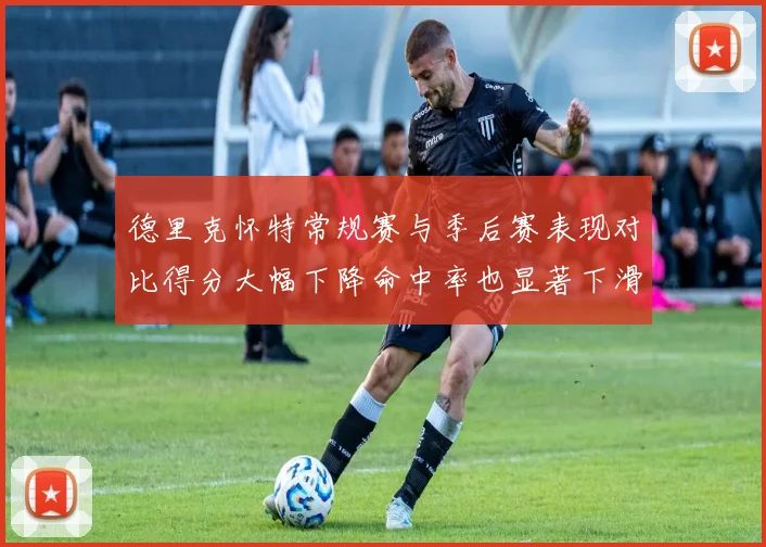 德里克怀特常规赛与季后赛表现对比得分大幅下降命中率也显著下滑