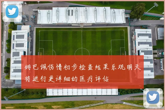 姆巴佩伤情初步检查结果乐观明天将进行更详细的医疗评估