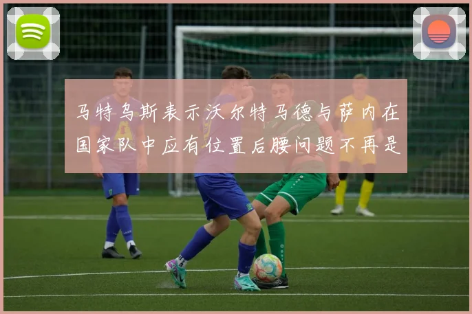 马特乌斯表示沃尔特马德与萨内在国家队中应有位置后腰问题不再是担忧