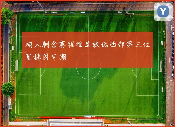 湖人剩余赛程难度较低西部第三位置稳固可期