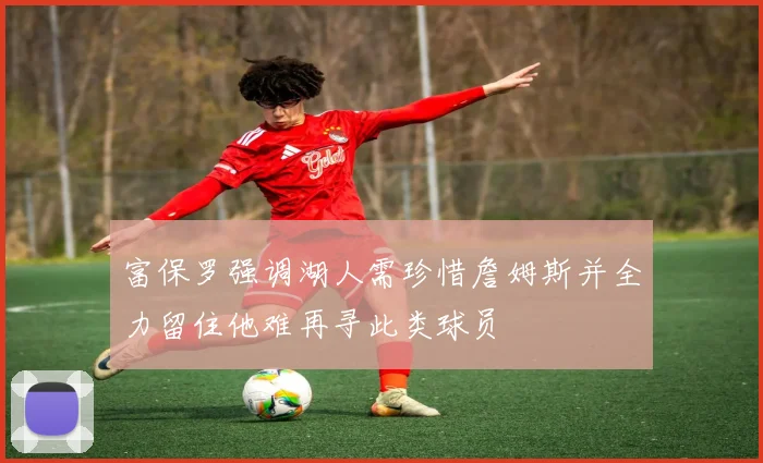 富保罗强调湖人需珍惜詹姆斯并全力留住他难再寻此类球员