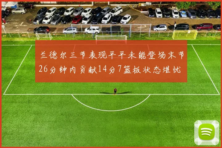 兰德尔三节表现平平未能登场末节26分钟内贡献14分7篮板状态堪忧