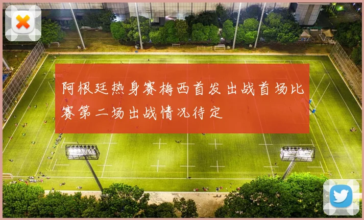 阿根廷热身赛梅西首发出战首场比赛第二场出战情况待定