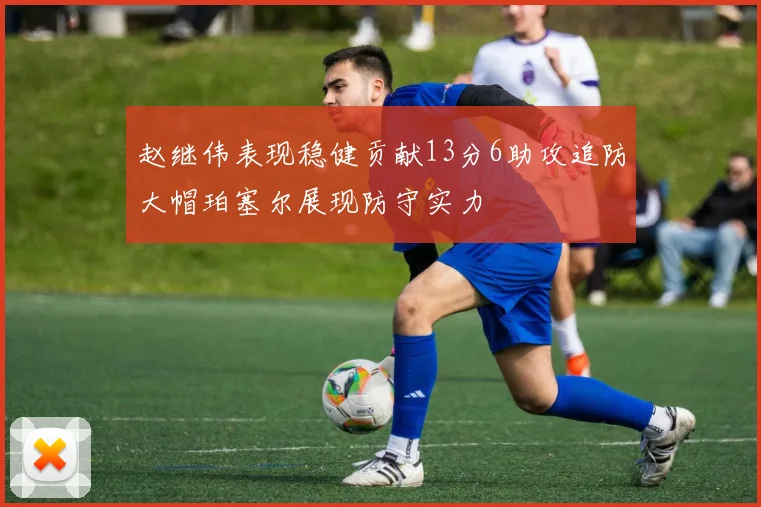 赵继伟表现稳健贡献13分6助攻追防大帽珀塞尔展现防守实力