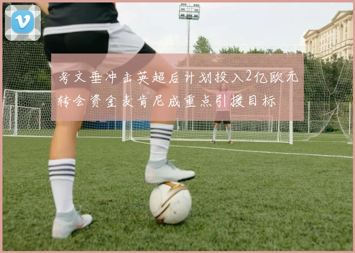 考文垂冲击英超后计划投入2亿欧元转会资金麦肯尼成重点引援目标