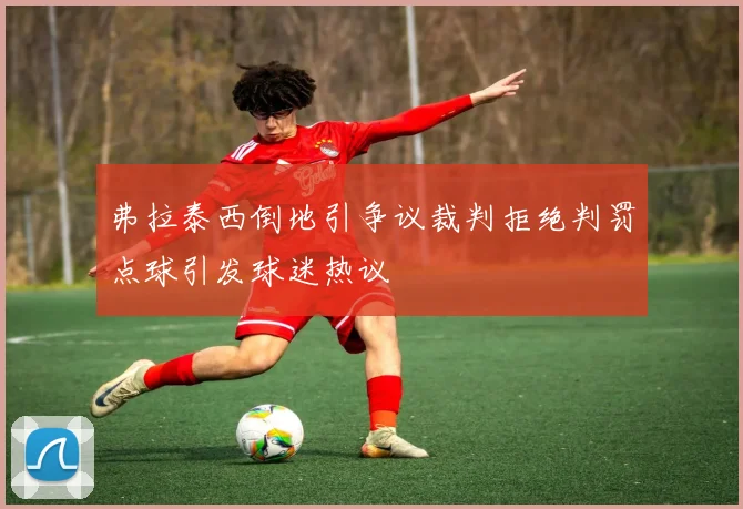 弗拉泰西倒地引争议裁判拒绝判罚点球引发球迷热议