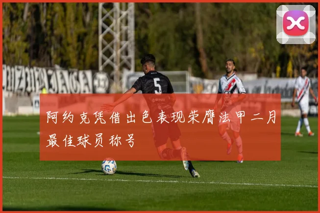 阿约克凭借出色表现荣膺法甲二月最佳球员称号