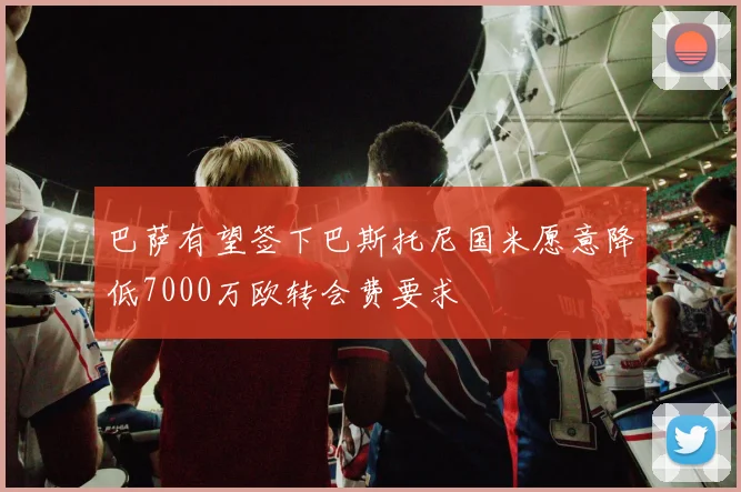 巴萨有望签下巴斯托尼国米愿意降低7000万欧转会费要求