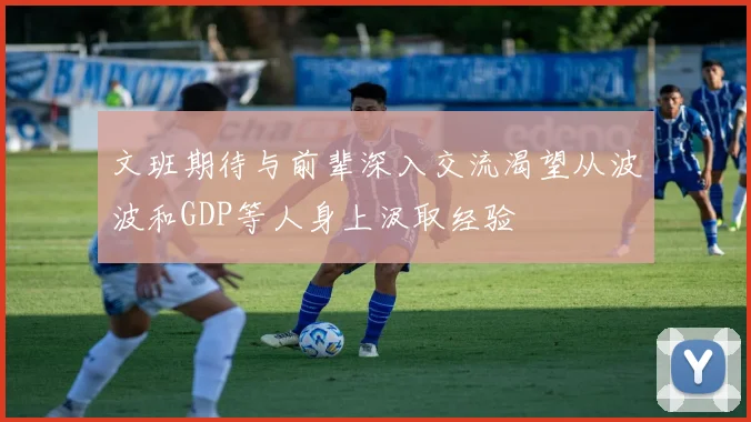 文班期待与前辈深入交流渴望从波波和GDP等人身上汲取经验