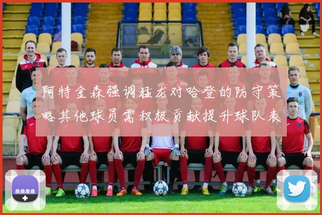 阿特金森强调猛龙对哈登的防守策略其他球员需积极贡献提升球队表现